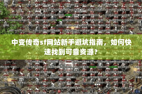 中变传奇sf网站新手避坑指南，如何快速找到可靠资源？