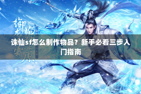 诛仙sf怎么制作物品？新手必看三步入门指南