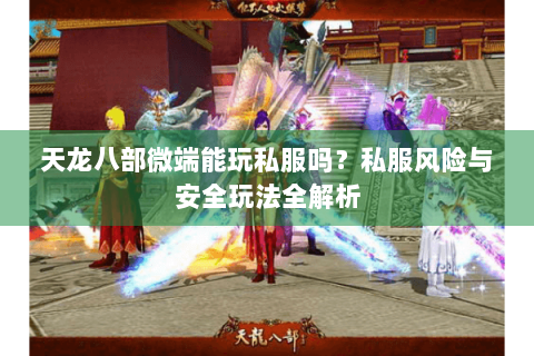 天龙八部微端能玩私服吗？私服风险与安全玩法全解析