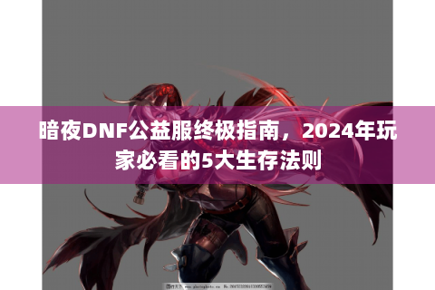 暗夜DNF公益服终极指南，2024年玩家必看的5大生存法则