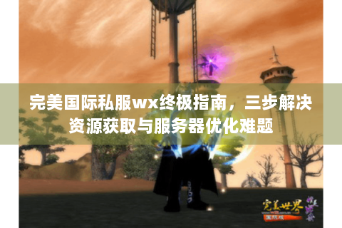 完美国际私服wx终极指南，三步解决资源获取与服务器优化难题