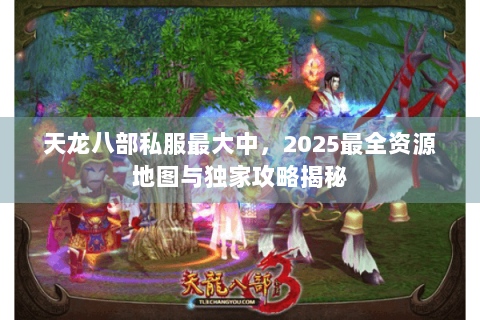 天龙八部私服最大中，2025最全资源地图与独家攻略揭秘