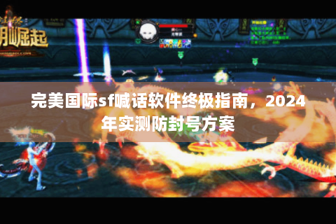 完美国际sf喊话软件终极指南，2024年实测防封号方案