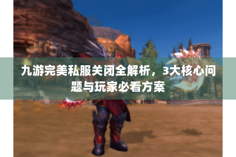 九游完美私服关闭全解析，3大核心问题与玩家必看方案