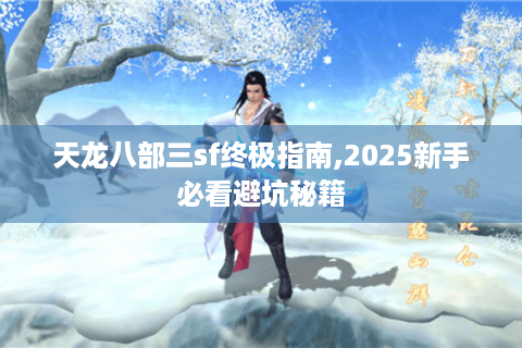 天龙八部三sf终极指南,2025新手必看避坑秘籍
