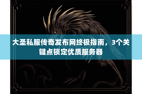大圣私服传奇发布网终极指南，3个关键点锁定优质服务器
