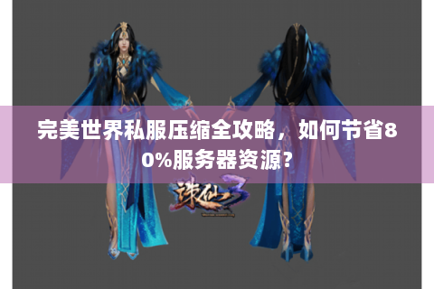 完美世界私服压缩全攻略，如何节省80%服务器资源？
