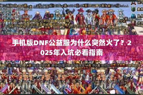 手机版DNF公益服为什么突然火了？2025年入坑必看指南