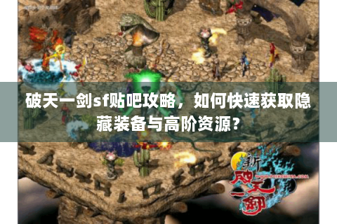 破天一剑sf贴吧攻略，如何快速获取隐藏装备与高阶资源？