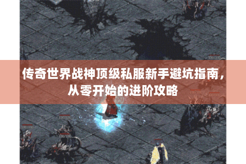 传奇世界战神顶级私服新手避坑指南，从零开始的进阶攻略