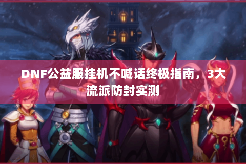 DNF公益服挂机不喊话终极指南，3大流派防封实测