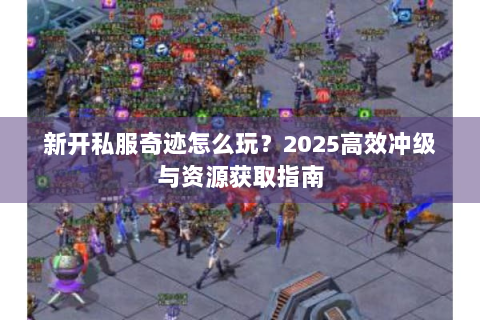 新开私服奇迹怎么玩？2025高效冲级与资源获取指南