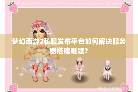 梦幻西游2私服发布平台如何解决服务器搭建难题？
