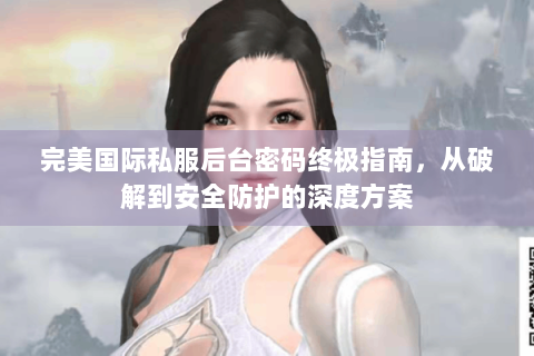 完美国际私服后台密码终极指南，从破解到安全防护的深度方案