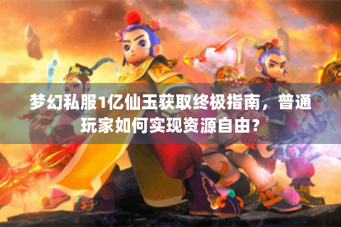 梦幻私服1亿仙玉获取终极指南，普通玩家如何实现资源自由？