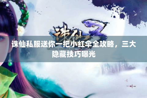 诛仙私服送你一把小红伞全攻略，三大隐藏技巧曝光