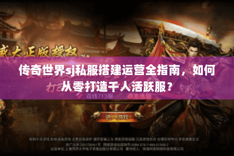 传奇世界sj私服搭建运营全指南，如何从零打造千人活跃服？