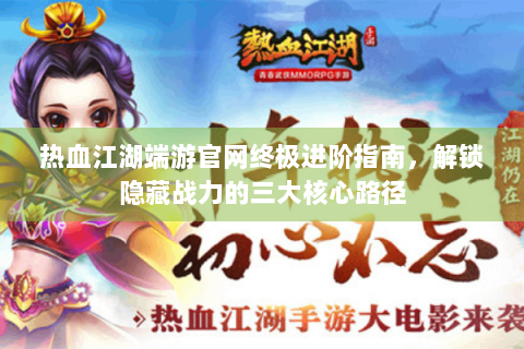 热血江湖端游官网终极进阶指南，解锁隐藏战力的三大核心路径