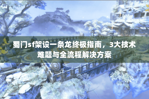 蜀门sf架设一条龙终极指南，3大技术难题与全流程解决方案