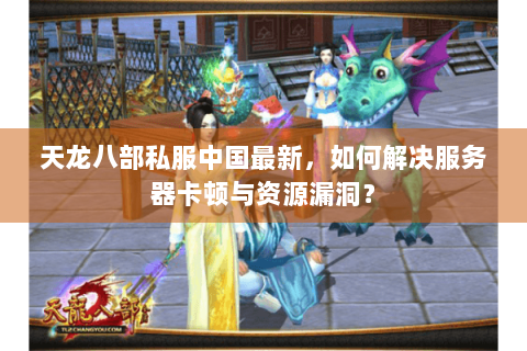 天龙八部私服中国最新，如何解决服务器卡顿与资源漏洞？