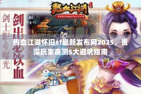 热血江湖怀旧sf最新发布网2025，资深玩家亲测5大避坑指南
