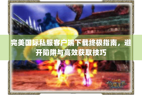 完美国际私服客户端下载终极指南，避开陷阱与高效获取技巧