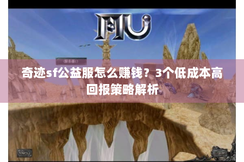 奇迹sf公益服怎么赚钱？3个低成本高回报策略解析