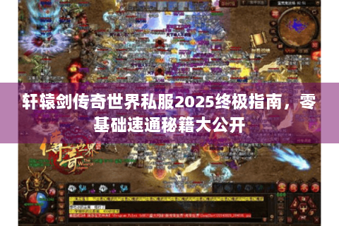轩辕剑传奇世界私服2025终极指南，零基础速通秘籍大公开