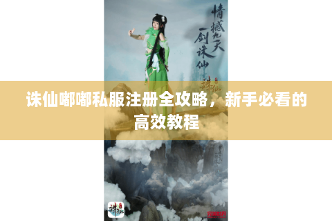 诛仙嘟嘟私服注册全攻略，新手必看的高效教程
