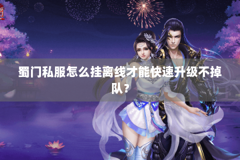 蜀门私服怎么挂离线才能快速升级不掉队？