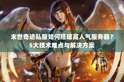 末世奇迹私服如何搭建高人气服务器？5大技术难点与解决方案