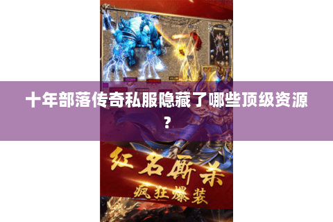 十年部落传奇私服隐藏了哪些顶级资源？