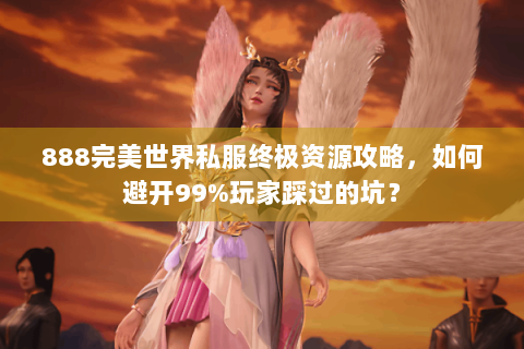 888完美世界私服终极资源攻略，如何避开99%玩家踩过的坑？