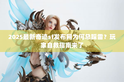 2025最新奇迹sf发布网为何总踩雷？玩家自救指南来了