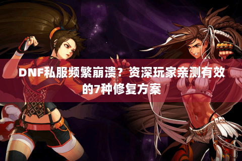 DNF私服频繁崩溃？资深玩家亲测有效的7种修复方案