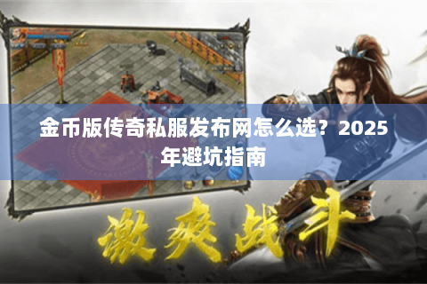 金币版传奇私服发布网怎么选？2025年避坑指南