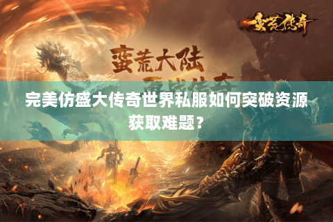 完美仿盛大传奇世界私服如何突破资源获取难题？