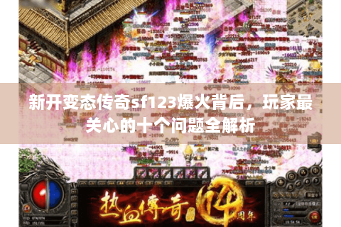 新开变态传奇sf123爆火背后，玩家最关心的十个问题全解析
