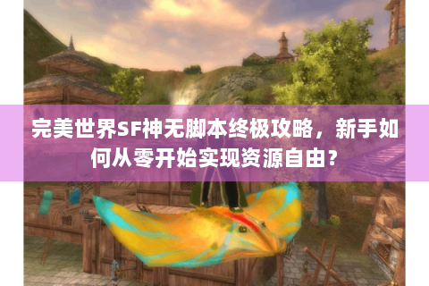 完美世界SF神无脚本终极攻略，新手如何从零开始实现资源自由？