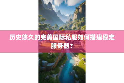 历史悠久的完美国际私服如何搭建稳定服务器？