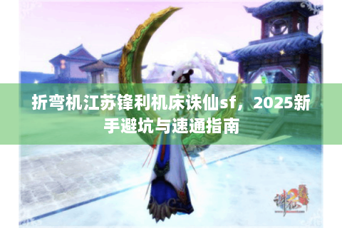 折弯机江苏锋利机床诛仙sf，2025新手避坑与速通指南