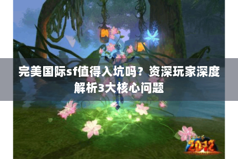 完美国际sf值得入坑吗？资深玩家深度解析3大核心问题