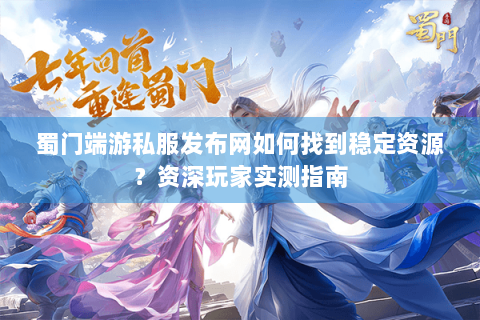蜀门端游私服发布网如何找到稳定资源？资深玩家实测指南