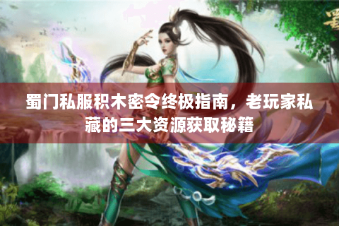 蜀门私服积木密令终极指南，老玩家私藏的三大资源获取秘籍