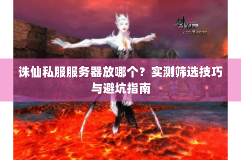 诛仙私服服务器放哪个？实测筛选技巧与避坑指南
