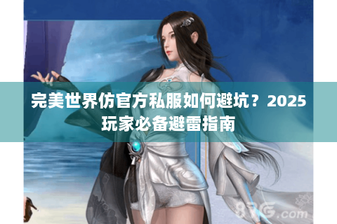 完美世界仿官方私服如何避坑？2025玩家必备避雷指南