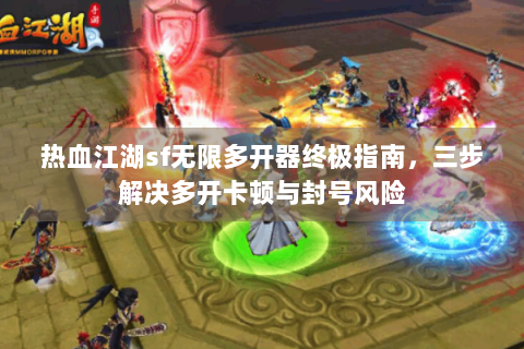 热血江湖sf无限多开器终极指南，三步解决多开卡顿与封号风险