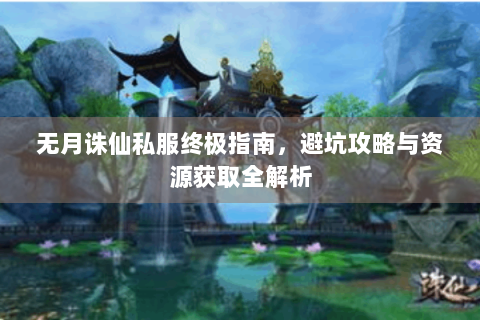 无月诛仙私服终极指南，避坑攻略与资源获取全解析