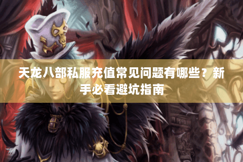 天龙八部私服充值常见问题有哪些？新手必看避坑指南