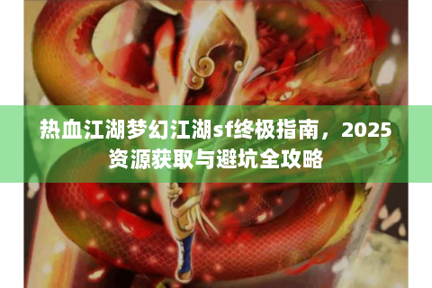 热血江湖梦幻江湖sf终极指南，2025资源获取与避坑全攻略